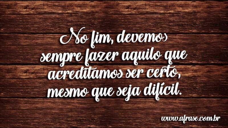 No fim, devemos sempre fazer aquilo que acreditamos ser certo, mesmo que seja difícil. -  Frases de Atitude