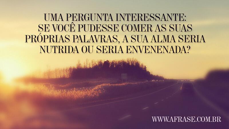 Uma pergunta interessante: Se você pudesse comer as suas próprias palavras, a sua alma seria nutrida ou seria envenenada? - Frases de Reflexão