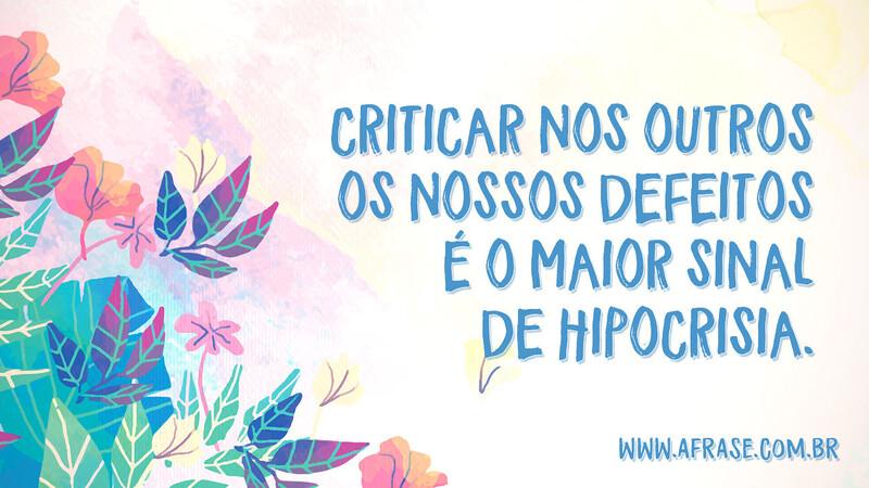 Criticar nos outros os nossos defeitos é o maior sinal de hipocrisia. - Frases de Caráter