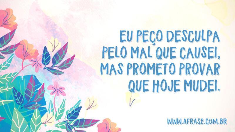 Eu peço desculpa pelo mal que causei, mas prometo provar que hoje mudei. - Frases de Atitude