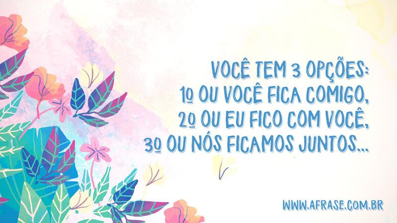 Você tem 3 opções: 1º Ou você fica comigo, 2º Ou eu fico com você, 3º Ou nós ficamos juntos... - Frases de Amor
