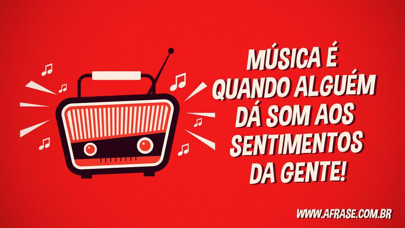 Música é quando alguém dá som aos sentimentos da gente! - Frases de Sentimentos
