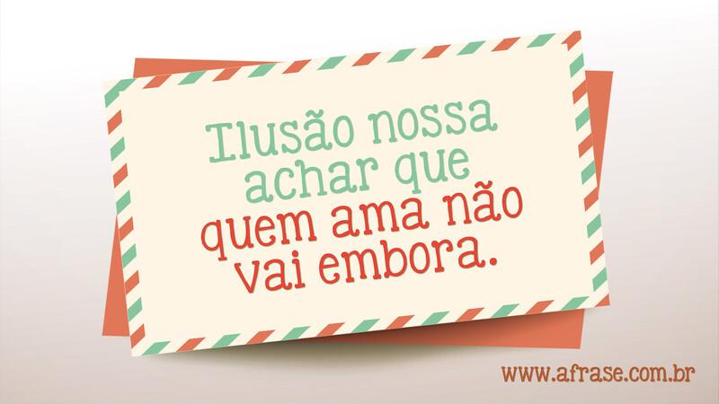 Ilusão nossa achar que quem ama não vai embora. - Frases de Tristeza