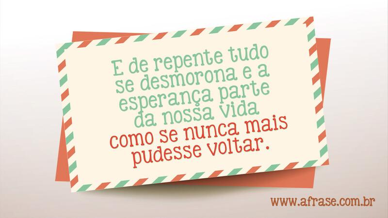 E de repente tudo se desmorona e a esperança parte da nossa vida como se nunca mais pudesse voltar. - Frases de Esperança	