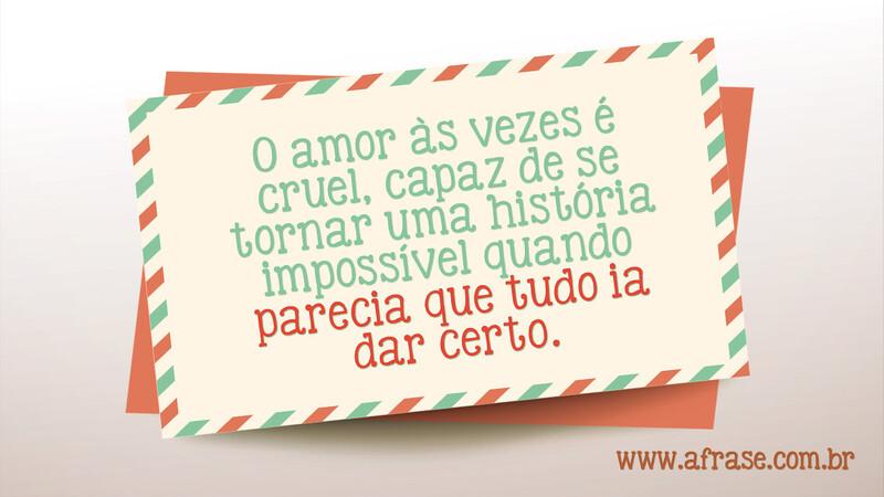 O amor às vezes é cruel, capaz de se tornar uma história impossível quando parecia que tudo ia dar certo. - Frases de Amor	