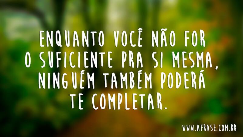 Enquanto você não for o suficiente pra si mesma, ninguém também poderá te completar. - Frases de Vida