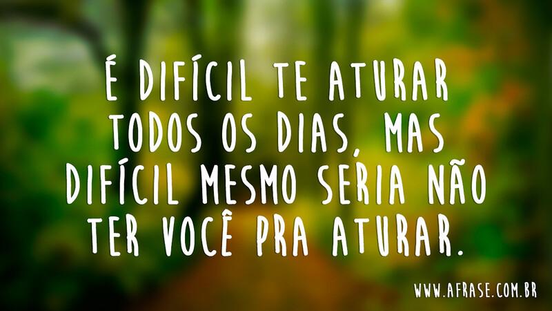 É difícil te aturar todos os dias, mas difícil mesmo seria não ter você pra aturar. - Frases de Amor