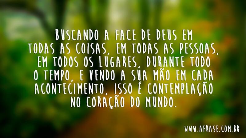Buscando a face de Deus em todas as coisas, em todas as pessoas, em todos os lugares, durante todo o tempo, e vendo a Sua mão em cada acontecimento, isso é contemplação no coração do mundo. - Frases Religiosas