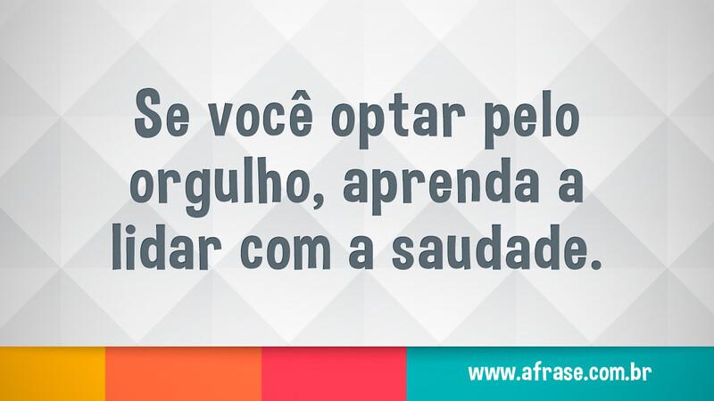 Se você optar pelo orgulho, aprenda a lidar com a saudade. - Frases de Saudade