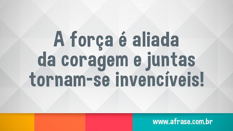 A força é aliada da coragem e juntas tornam-se invencíveis! - Frases de Motivação