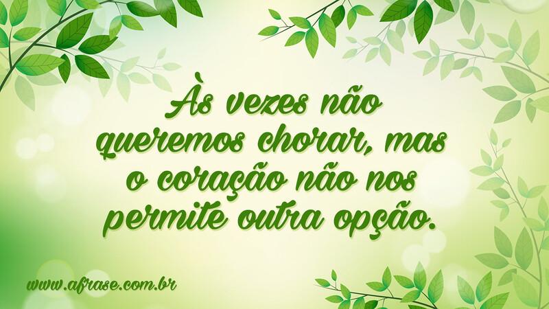 Às vezes não queremos chorar, mas o coração não nos permite outra opção. - Frases de Tristeza