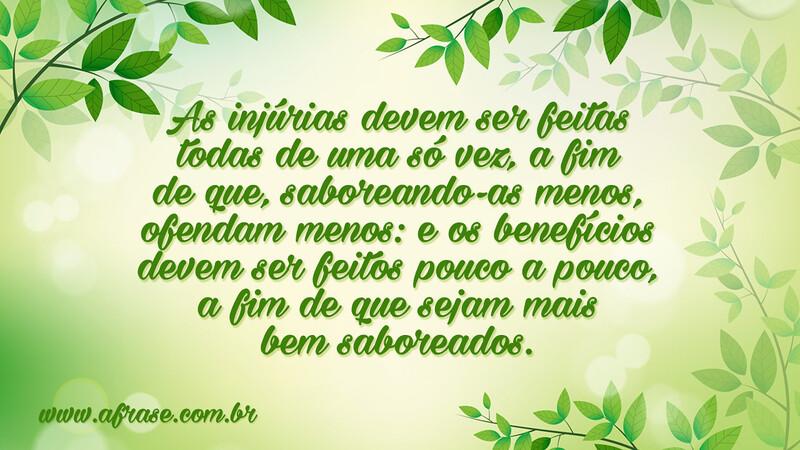 As injúrias devem ser feitas todas de uma só vez, a fim de que, saboreando-as menos, ofendam menos: e os... - Frases de Reflexão