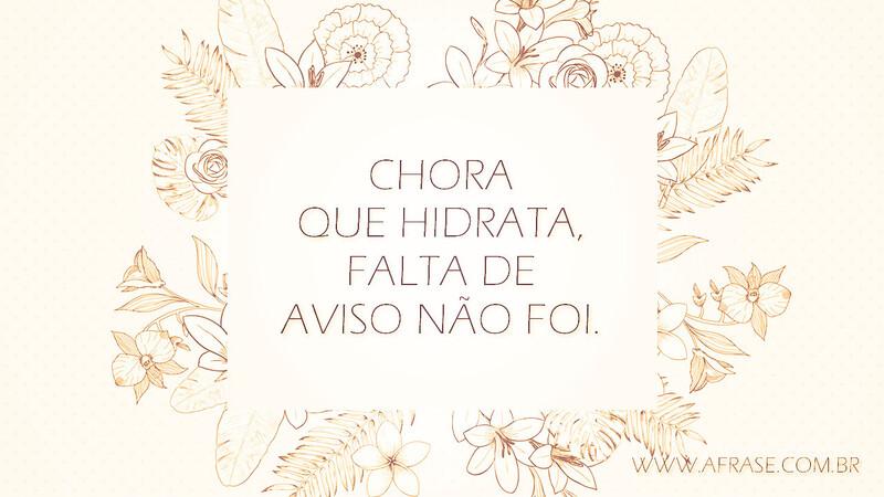 Chora que hidrata, falta de aviso não foi. - Frases de Tristeza