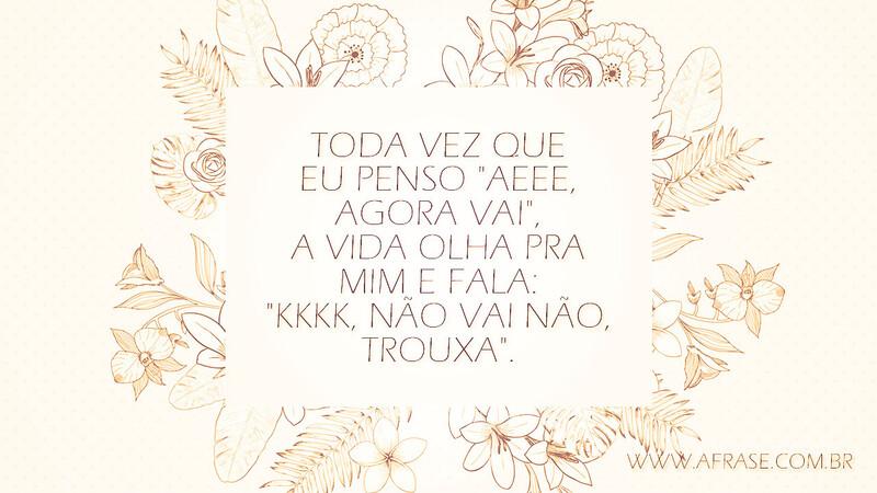 Toda vez que eu penso "aeee, agora vai", a vida olha pra mim e fala: "kkkk, não vai não, trouxa". - Frases de Vida