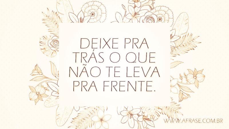 Deixe pra trás o que não te leva pra frente. - Frases de Motivação
