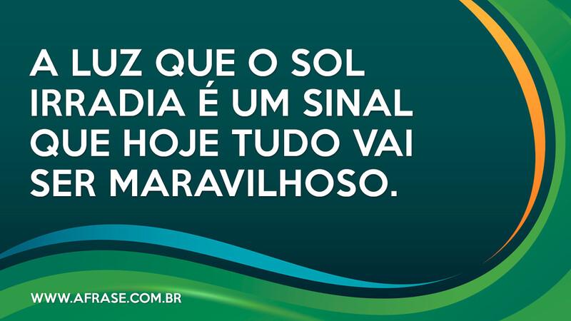 A luz que o sol irradia é um sinal que hoje tudo vai ser maravilhoso. - Frases de Bom dia