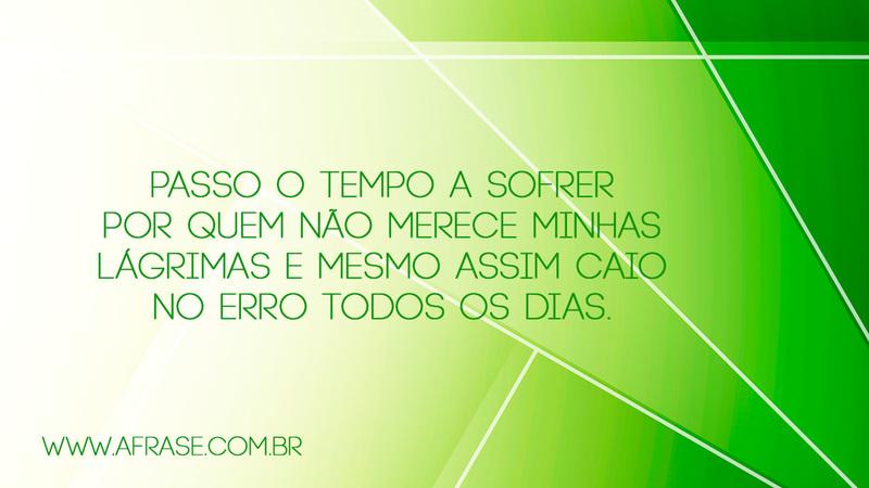 Passo o tempo a sofrer por quem não merece minhas lágrimas e mesmo assim caio no erro todos os dias. - Frases de Vida