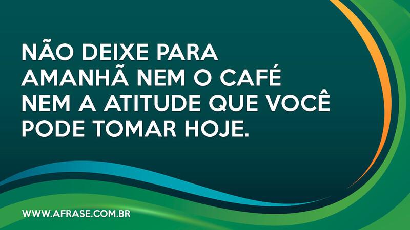 Não deixe para amanhã nem o café nem a atitude que você pode tomar hoje. - Frases de Atitude