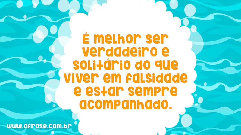 É melhor ser verdadeiro e solitário do que viver em falsidade e estar sempre acompanhado. - Frases de Reflexão