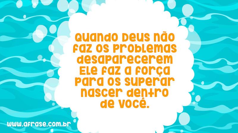 Quando Deus não faz os problemas desaparecerem Ele faz a força para os superar nascer dentro de você. - Frases Religiosas