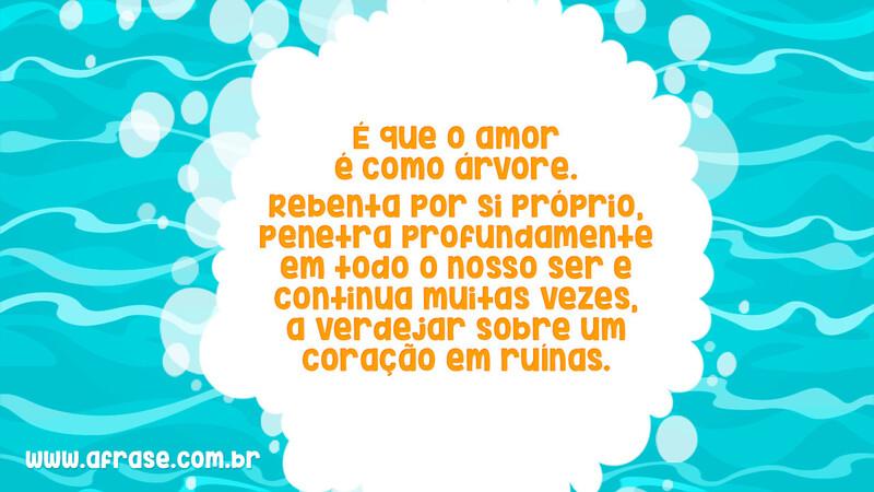 É que o amor é como árvore. Rebenta por si próprio, penetra profundamente em todo o nosso ser e continua muitas vezes, a verdejar sobre um coração em ruínas. - Frases de Amor