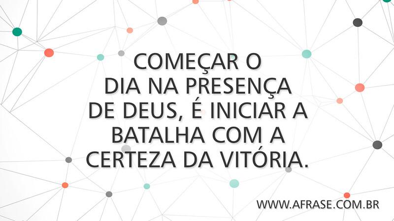 Começar o dia na presença de Deus, é iniciar a batalha com a certeza da vitória. - Frases de Bom dia