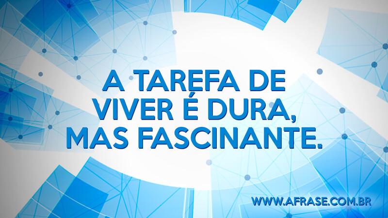 A tarefa de viver é dura, mas fascinante. - Frases de Vida