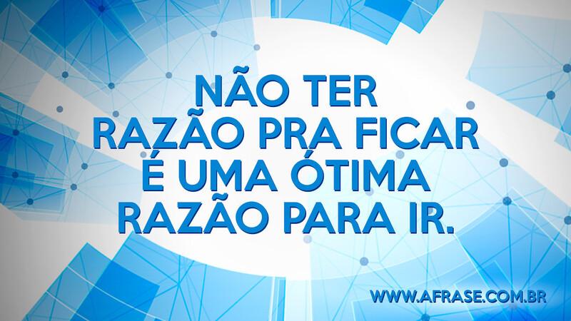Não ter razão pra ficar é uma ótima razão para ir. - Frases de Reflexão
