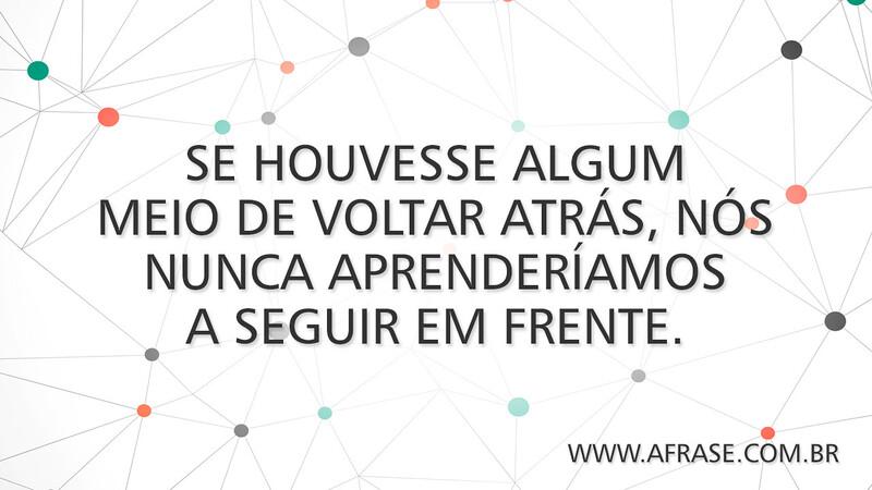 Se houvesse algum meio de voltar atrás, nós nunca aprenderíamos a seguir em frente. - Frases de Vida