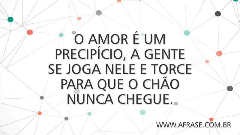 O amor é um precipício, a gente se joga nele e torce para que o chão nunca chegue. - Frases de Amor