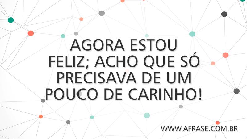 Agora estou feliz; acho que só precisava de um pouco de carinho! - Frases de Sentimentos