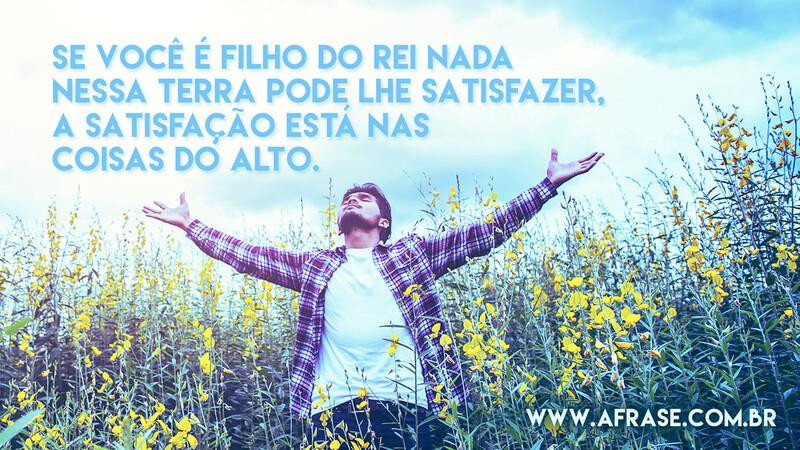 Se você é filho do Rei nada nessa Terra pode lhe satisfazer, a satisfação está nas coisas do alto. - Frases Religiosas