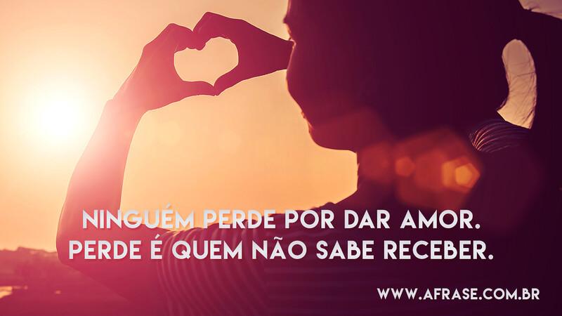 Ninguém perde por dar amor. Perde é quem não sabe receber. - Frases de Amor