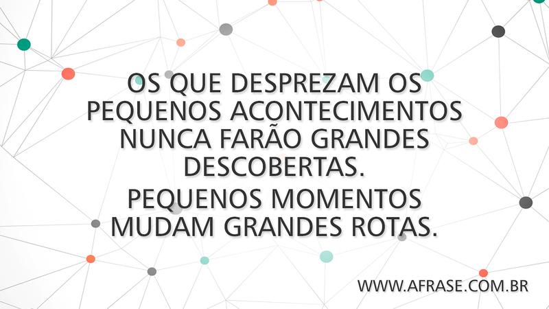 Os que desprezam os pequenos acontecimentos nunca farão grandes descobertas. Pequenos momentos mudam grandes rotas. - Frases de Vida