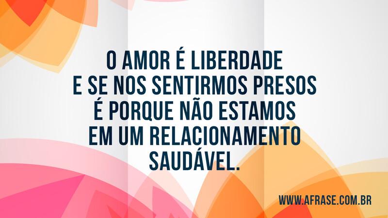 O amor é liberdade e se nos sentirmos presos é porque não estamos em um relacionamento saudável. - Frases de Amor