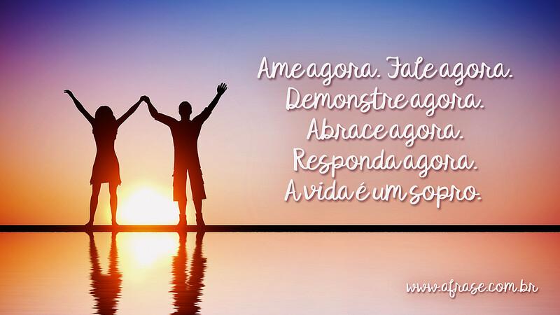 Ame agora. Fale agora. Demonstre agora. Abrace agora. Responda agora. A vida é um sopro. - Frases de Amor