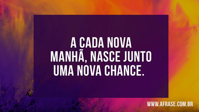 A cada nova manhã, nasce junto uma nova chance. - Frases de Bom dia