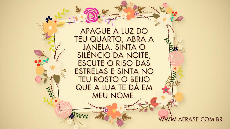Apague a luz do teu quarto, abra a janela, sinta o silêncio da noite, escute o riso das estrelas e sinta no teu rosto o beijo que a lua te dá em meu nome. - Frases Românticas