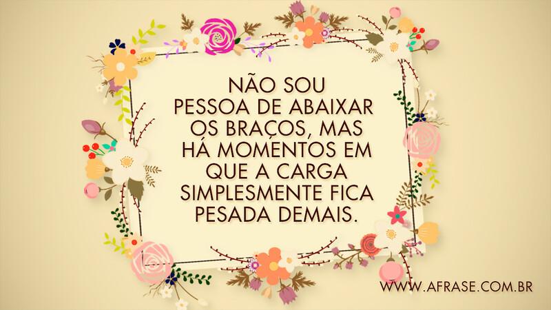Não sou pessoa de abaixar os braços, mas há momentos em que a carga simplesmente fica pesada demais. - Frases de Reflexão