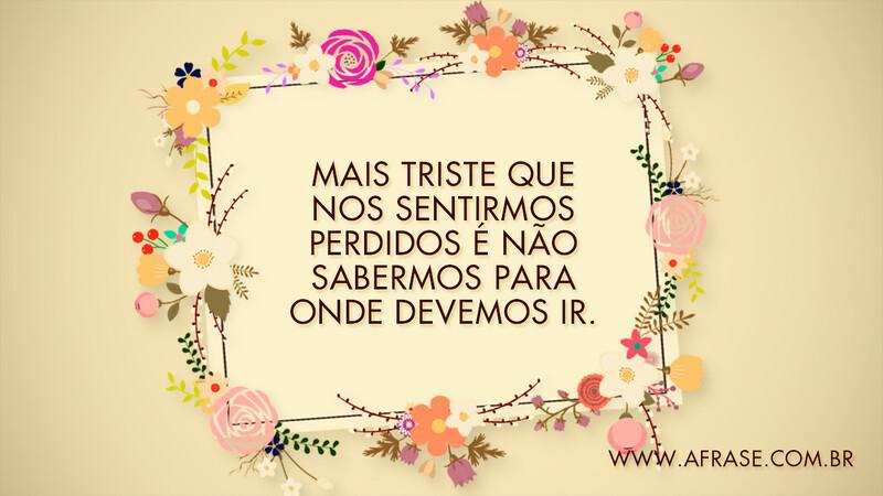 Mais triste que nos sentirmos perdidos é não sabermos para onde devemos ir. - Frases de Tristeza