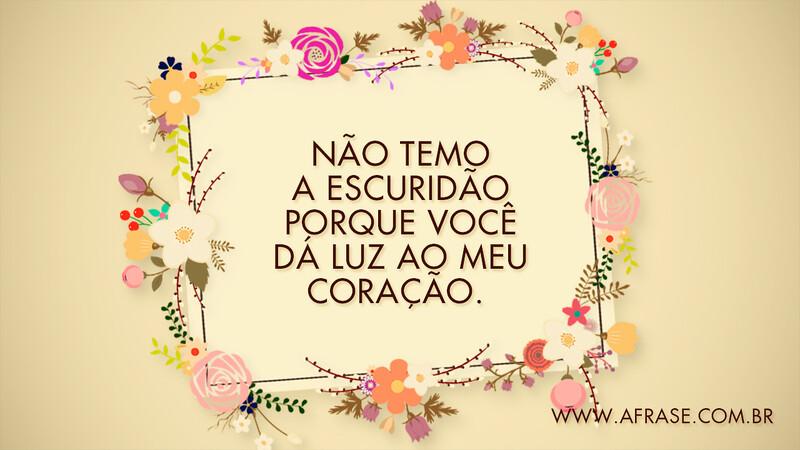 Não temo a escuridão porque você dá luz ao meu coração. - Frases de Amor