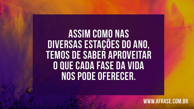 Assim como nas diversas estações do ano, temos de saber aproveitar o que cada fase da vida nos pode oferecer. - Frases de Vida