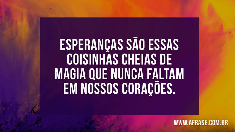 Esperanças são essas coisinhas cheias de magia que nunca faltam em nossos corações. - Frases de Esperança