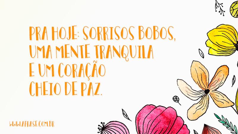 Pra hoje: sorrisos bobos, uma mente tranquila e um coração cheio de paz. - Frases de Bom dia