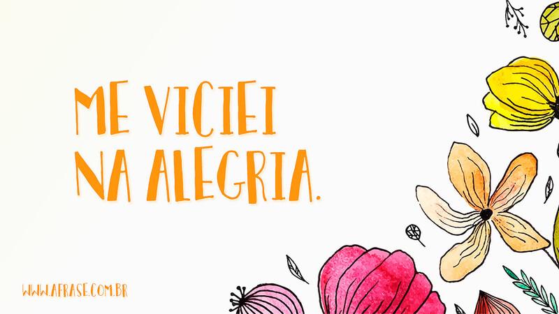 Me viciei na alegria. - Frases de Atitude