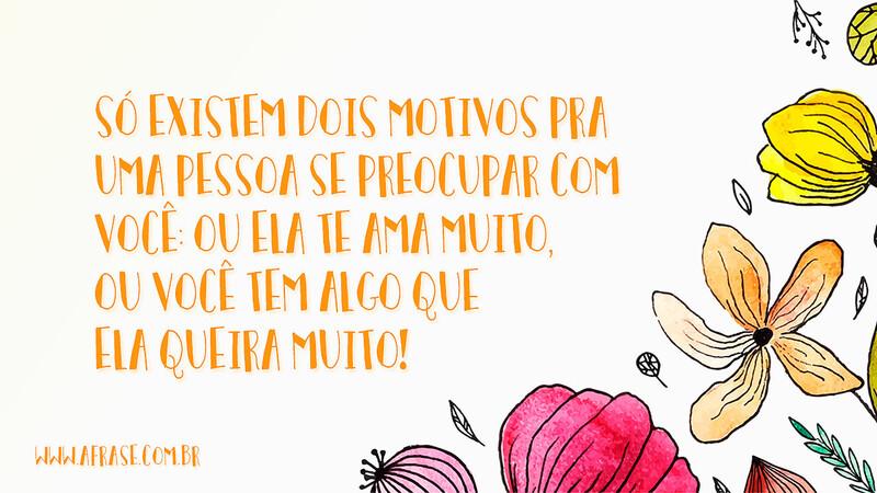 Só existem dois motivos pra uma pessoa se preocupar com você: Ou ela te ama muito, ou você tem algo que ela queira muito! - Frases de Amor