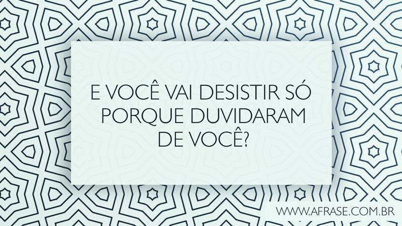 E você vai desistir só porque duvidaram de você? - Frases de Motivação