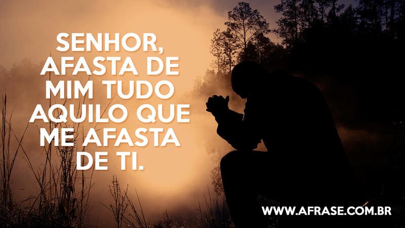 Senhor, afasta de mim tudo aquilo que me afasta de ti. - Frases Religiosas