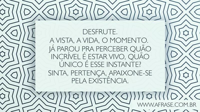 Desfrute. A vista, a vida, o momento. Já parou pra perceber quão incrível é estar vivo, quão único é esse instante? Sinta, pertença, apaixone-se pela existência. - Frases de Vida