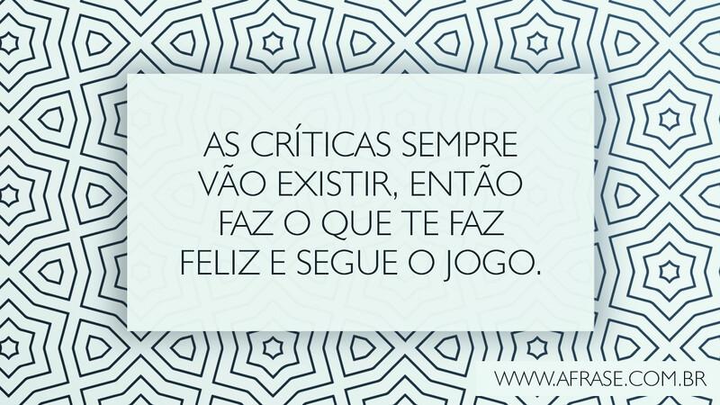 As críticas sempre vão existir, então faz o que te faz feliz e segue o jogo. - Frases de Motivação